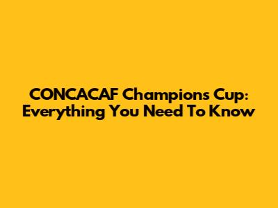 CONCACAF Champions Cup: Everything You Need To Know