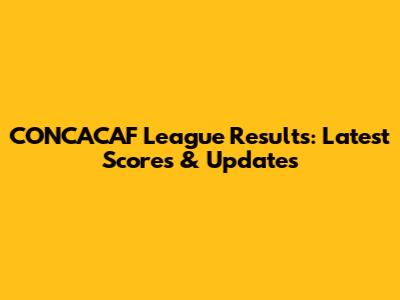 CONCACAF League Results: Latest Scores & Updates