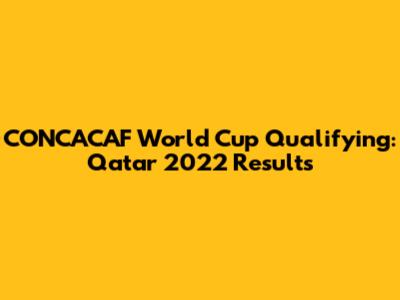 CONCACAF World Cup Qualifying: Qatar 2022 Results