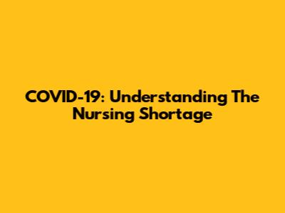 COVID-19: Understanding The Nursing Shortage
