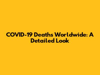 COVID-19 Deaths Worldwide: A Detailed Look