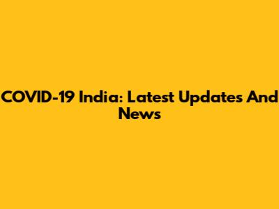 COVID-19 India: Latest Updates And News