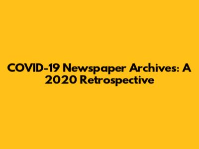 COVID-19 Newspaper Archives: A 2020 Retrospective