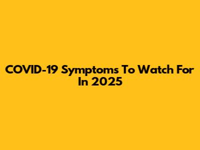 COVID-19 Symptoms To Watch For In 2025
