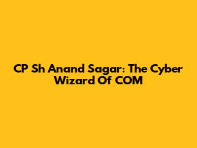 CP Sh Anand Sagar: The Cyber Wizard Of COM