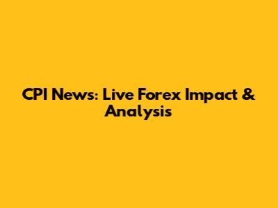 CPI News: Live Forex Impact & Analysis