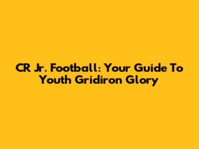 CR Jr. Football: Your Guide To Youth Gridiron Glory