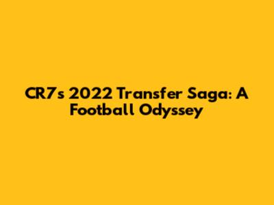 CR7's 2022 Transfer Saga: A Football Odyssey
