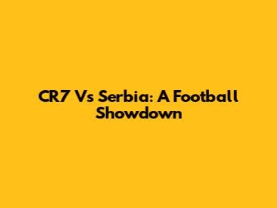 CR7 Vs Serbia: A Football Showdown