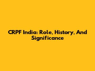 CRPF India: Role, History, And Significance