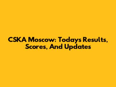 CSKA Moscow: Today's Results, Scores, And Updates