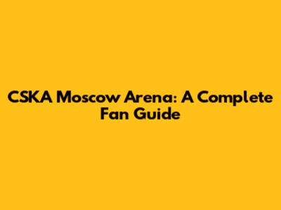 CSKA Moscow Arena: A Complete Fan Guide