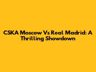 CSKA Moscow Vs Real Madrid: A Thrilling Showdown