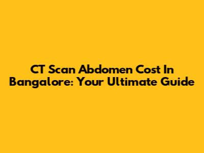 CT Scan Abdomen Cost In Bangalore: Your Ultimate Guide
