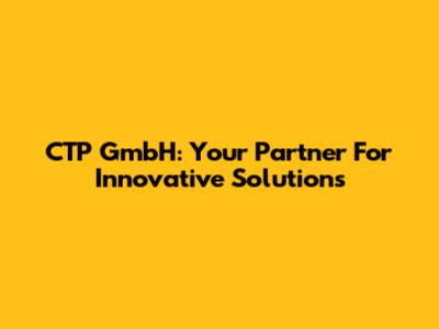 CTP GmbH: Your Partner For Innovative Solutions
