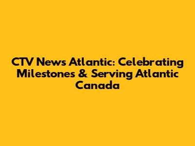 CTV News Atlantic: Celebrating Milestones & Serving Atlantic Canada
