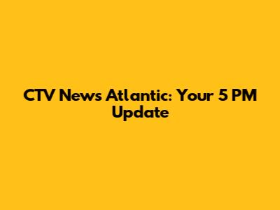 CTV News Atlantic: Your 5 PM Update