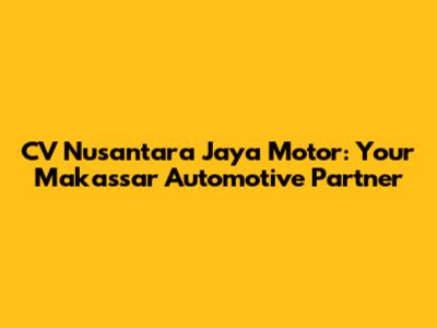 CV Nusantara Jaya Motor: Your Makassar Automotive Partner