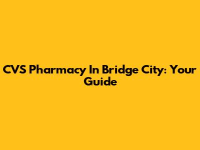 CVS Pharmacy In Bridge City: Your Guide