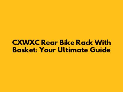 CXWXC Rear Bike Rack With Basket: Your Ultimate Guide