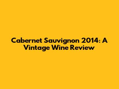 Cabernet Sauvignon 2014: A Vintage Wine Review