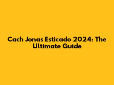 Cach Jonas Esticado 2024: The Ultimate Guide