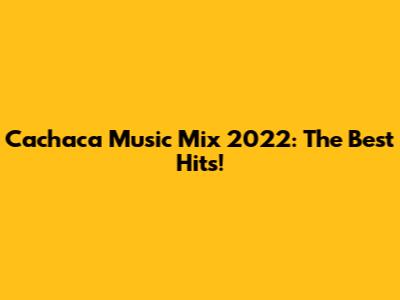 Cachaca Music Mix 2022: The Best Hits!