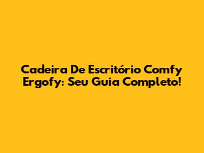 Cadeira De Escritório Comfy Ergofy: Seu Guia Completo!