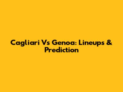 Cagliari Vs Genoa: Lineups & Prediction
