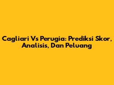 Cagliari Vs Perugia: Prediksi Skor, Analisis, Dan Peluang