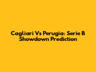 Cagliari Vs Perugia: Serie B Showdown Prediction