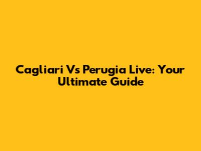 Cagliari Vs Perugia Live: Your Ultimate Guide