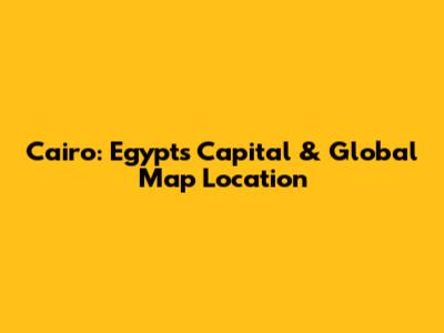 Cairo: Egypt's Capital & Global Map Location