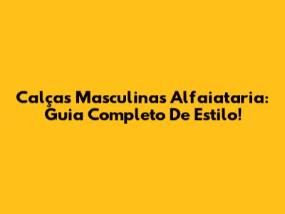 Calças Masculinas Alfaiataria: Guia Completo De Estilo!