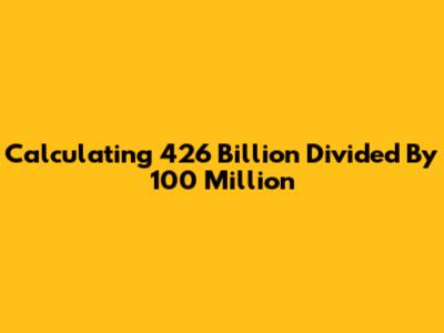 Calculating 426 Billion Divided By 100 Million