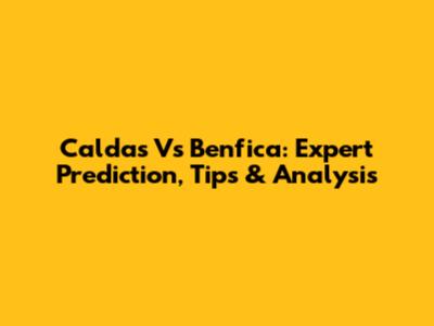 Caldas Vs Benfica: Expert Prediction, Tips & Analysis