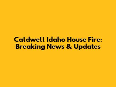 Caldwell Idaho House Fire: Breaking News & Updates