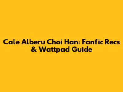 Cale Alberu Choi Han: Fanfic Recs & Wattpad Guide