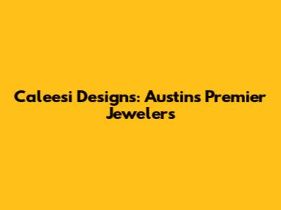 Caleesi Designs: Austin's Premier Jewelers