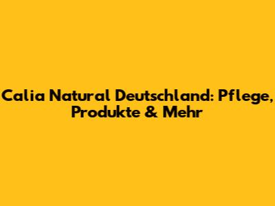 Calia Natural Deutschland: Pflege, Produkte & Mehr