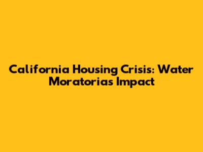 California Housing Crisis: Water Moratoria's Impact