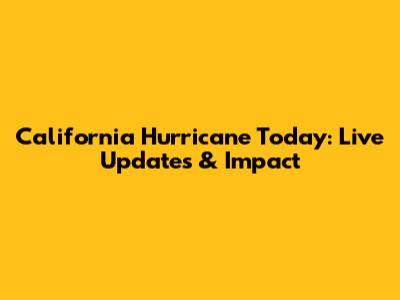 California Hurricane Today: Live Updates & Impact