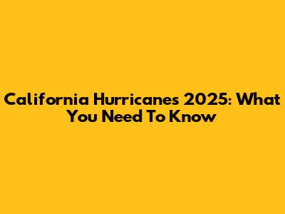 California Hurricanes 2025: What You Need To Know