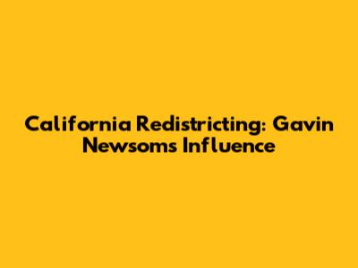 California Redistricting: Gavin Newsom's Influence