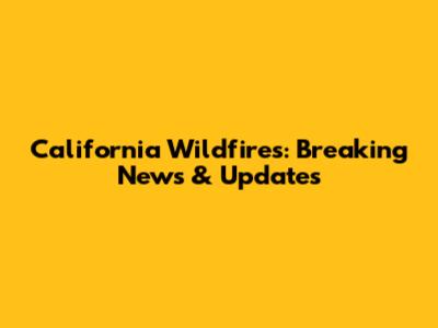 California Wildfires: Breaking News & Updates
