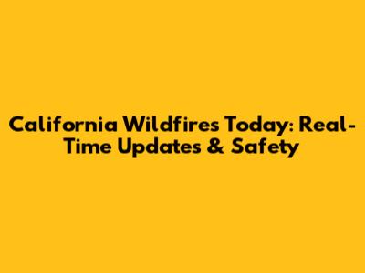 California Wildfires Today: Real-Time Updates & Safety