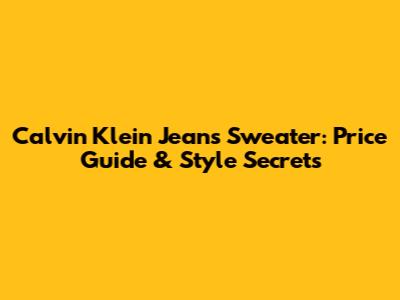 Calvin Klein Jeans Sweater: Price Guide & Style Secrets