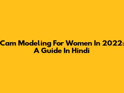 Cam Modeling For Women In 2022: A Guide In Hindi