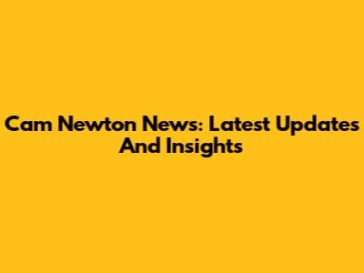 Cam Newton News: Latest Updates And Insights