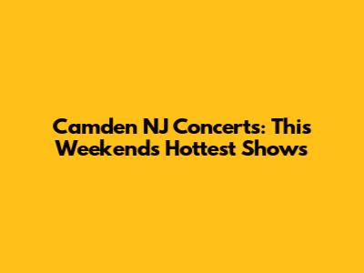 Camden NJ Concerts: This Weekend's Hottest Shows